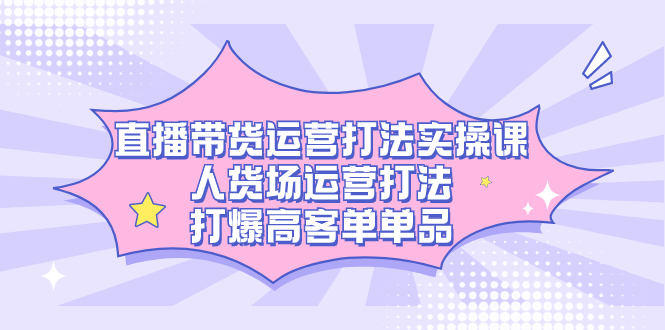 直播带货运营打法实操课，人货场运营打法，打爆高客单单品-失落博客