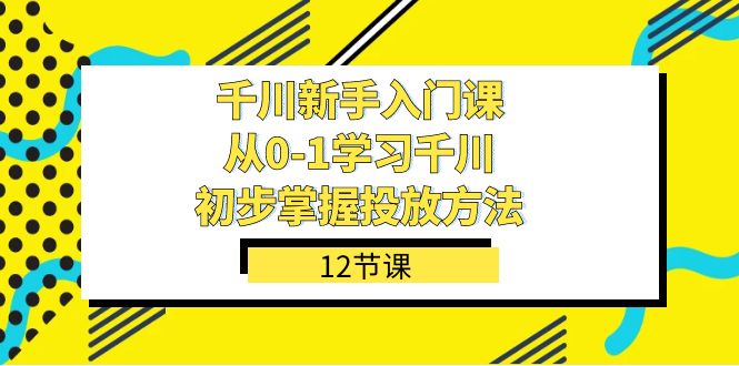 千川-新手入门课，从0-1学习千川，初步掌握投放方法（12节课）-失落博客