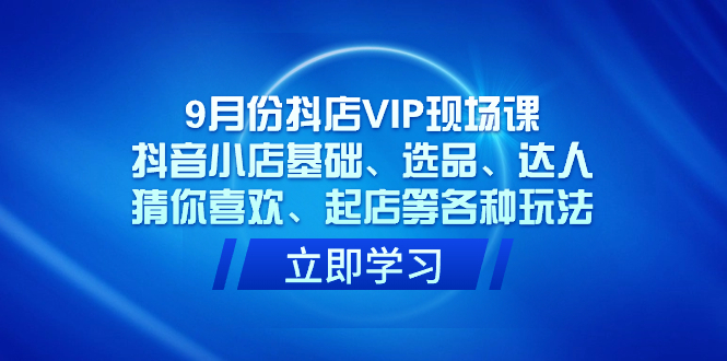 9月份抖店VIP现场课，抖音小店基础、选品、达人、猜你喜欢、起店等各种玩法-失落博客