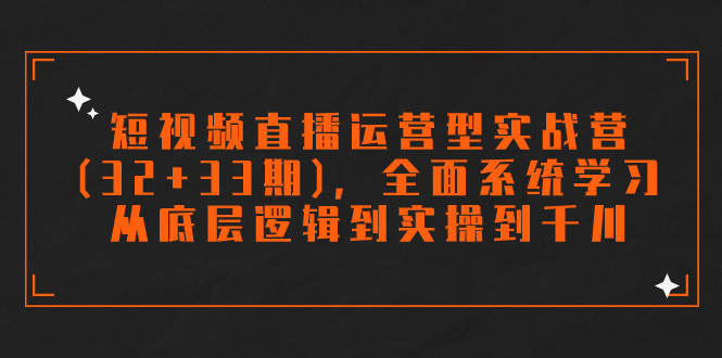 短视频直播运营型实战营(32+33期)，全面系统学习，从底层逻辑到实操到千川-失落博客