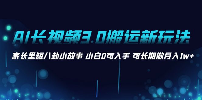 AI长视频3.0搬运新玩法 家长里短八卦小故事 小白0可入手 可长期做月入1w+-失落博客