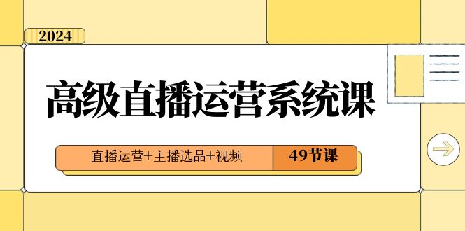2024高级直播·运营系统课，直播运营+主播选品+视频（49节课）-失落博客