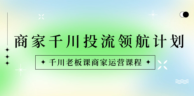 商家-千川投流 领航计划：千川老板课商家运营课程-失落博客