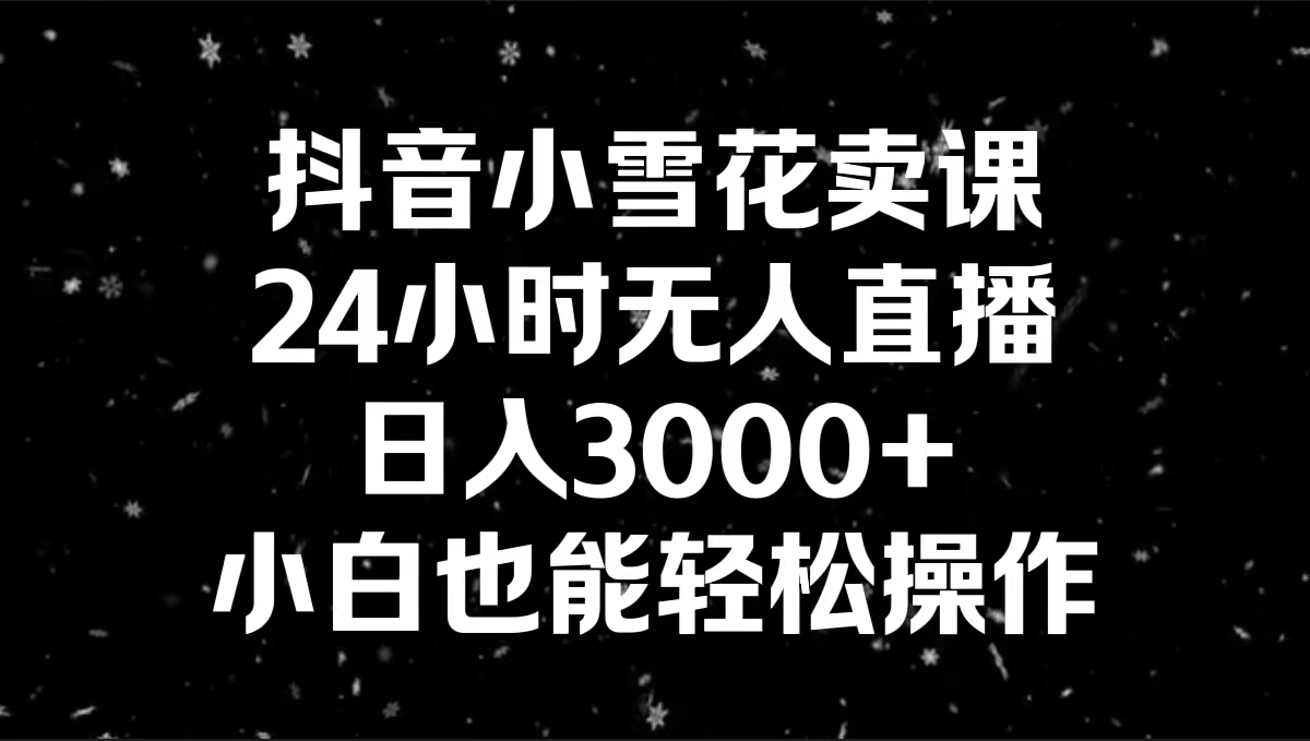 抖音小雪花卖课，24小时无人直播，日入3000+，小白也能轻松操作-失落博客