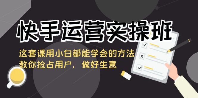 快手运营实操班，这套课用小白都能学会的方法教你抢占用户，做好生意-失落博客