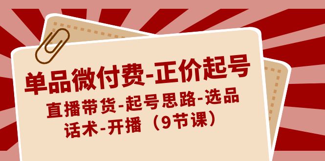 单品微付费-正价起号：直播带货-起号思路-选品-话术-开播（9节课）-失落博客