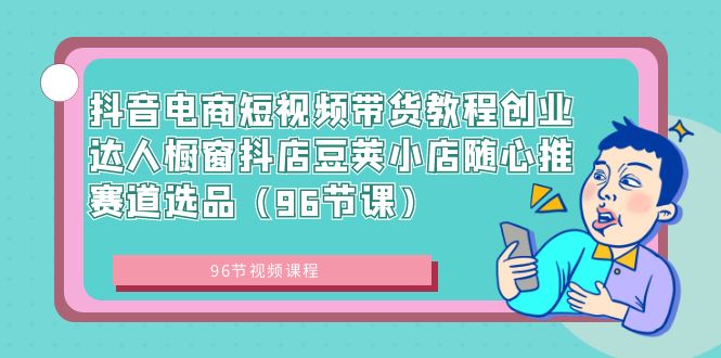 抖音电商短视频带货教程创业达人橱窗抖店豆荚小店随心推赛道选品（96节课）-失落博客