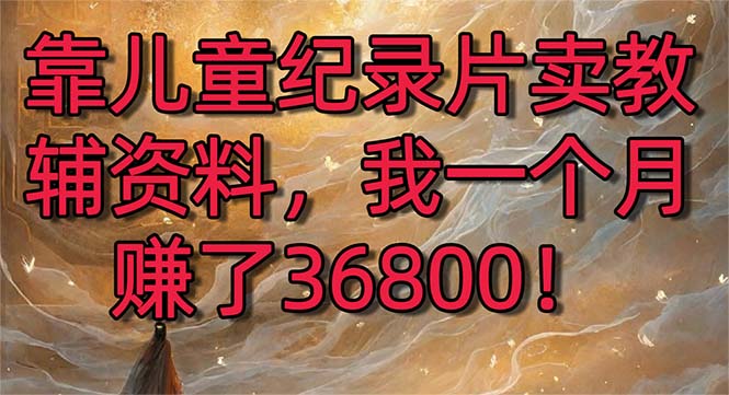 靠儿童纪录片卖教辅资料，一个月赚了36800！暴力变现2.0版本，喂饭级教学-失落博客