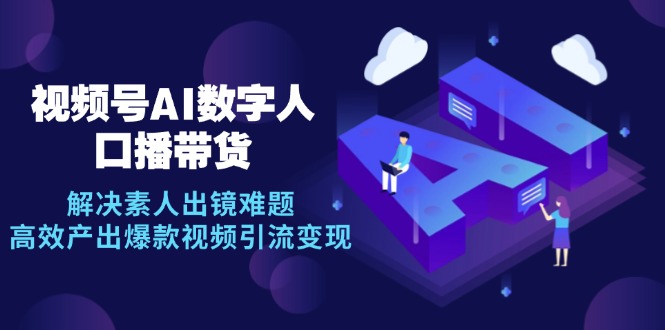 视频号数字人AI口播带货，解决素人出镜难题，高效产出爆款视频引流变现-失落博客