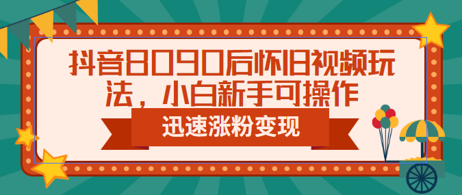 抖音8090后怀旧视频玩法，小白新手可操作，迅速涨粉变现（教程+素材）-失落博客