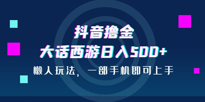 抖音撸金，大话西游日入500+，懒人玩法，一部手机即可上手-失落博客