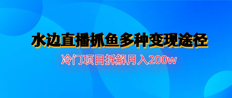 水边直播抓鱼多种变现途径冷门项目月入200w拆解-失落博客