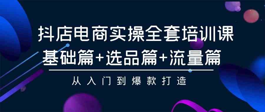 （9604期）抖店电商实操全套培训课：基础篇+选品篇+流量篇，从入门到爆款打造-失落博客