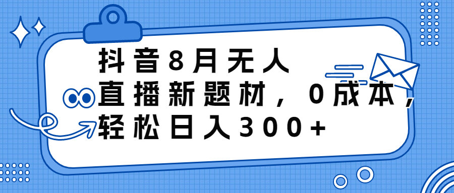 抖音8月无人直播新题材，0成本，轻松日入300+-失落博客