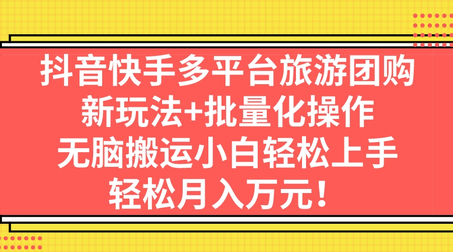 抖音快手多平台旅游团购，新玩法+批量化操作，无脑搬运小白轻松上手，轻…-失落博客