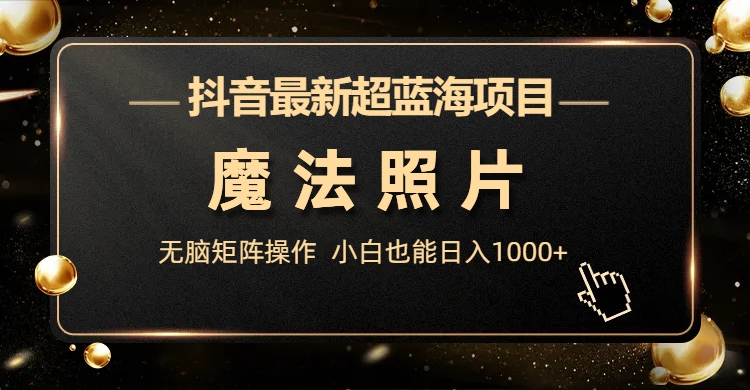 抖音最新超蓝海项目，魔法照片，无脑矩阵操作，小白也能日入1000+-失落博客