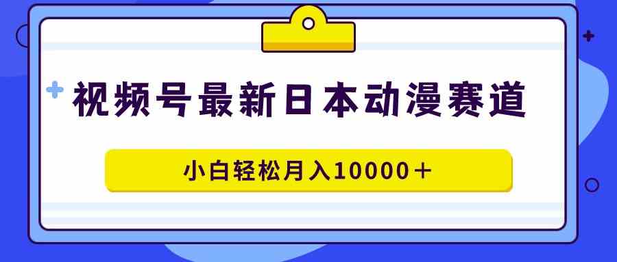 （9176期）视频号日本动漫蓝海赛道，100%原创，小白轻松月入10000＋-失落博客