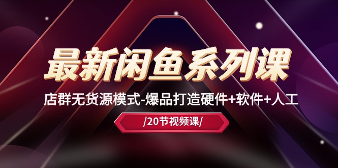 最新闲鱼系列课，店群无货源模式-爆品打造硬件+软件+人工（20节课）-失落博客