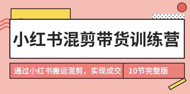（9454期）小红书混剪带货训练营，通过小红书搬运混剪，实现成交（10节课完结版）-失落博客