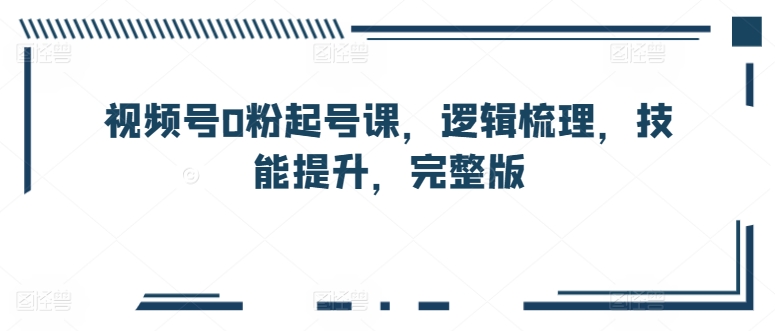 视频号0粉起号课，逻辑梳理，技能提升，完整版-失落博客