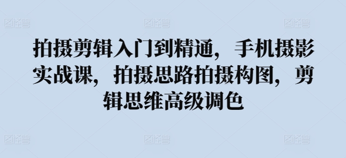 拍摄剪辑入门到精通，​手机摄影实战课，拍摄思路拍摄构图，剪辑思维高级调色-失落博客