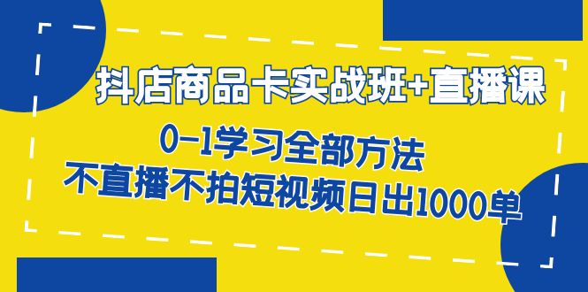 抖店商品卡实战班+直播课-8月 0-1学习全部方法 不直播不拍短视频日出1000单-失落博客