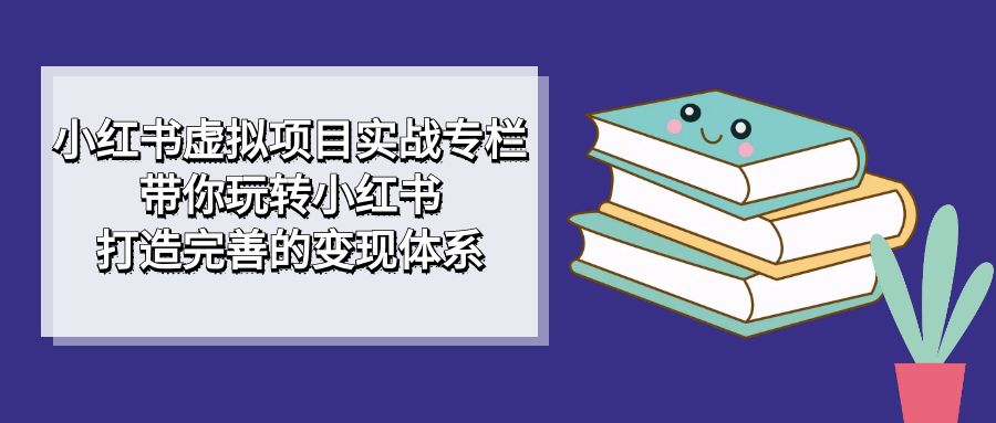 小红书虚拟项目实战专栏，带你玩转小红书，打造完善的变现体系-失落博客