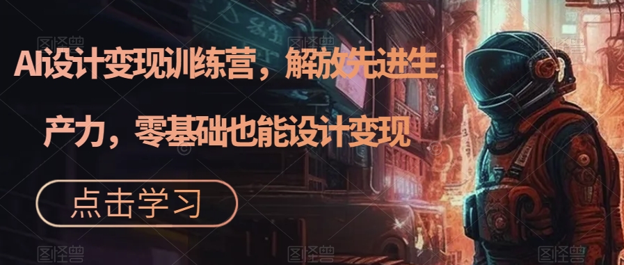 AI设计变现特训营，解放先进生产力，0基础也能设计变现（22节完结）-失落博客