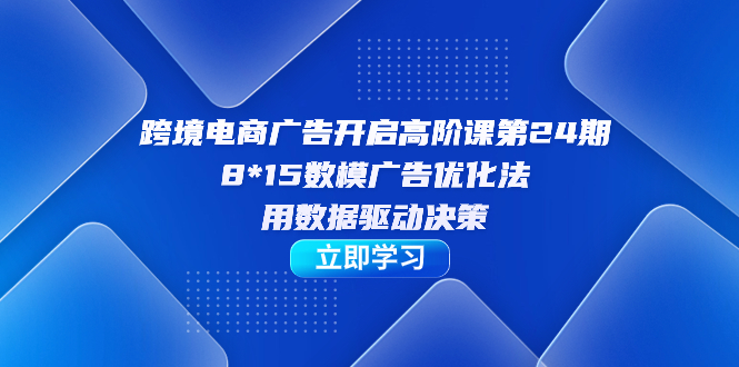 跨境电商-广告开启高阶课第24期，8*15数模广告优化法，用数据驱动决策-失落博客