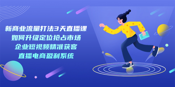 新商业-流量打法3天直播课：定位抢占市场 企业短视频获客 直播电商盈利系统-失落博客