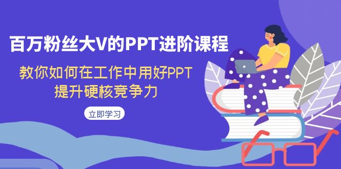 百万粉丝大V的PPT进阶课程，教你如何在工作中用好PPT，提升硬核竞争力-失落博客