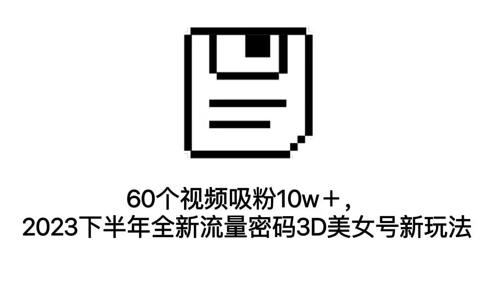 60个视频吸粉10w＋，2023下半年全新流量密码3D美女号新玩法（教程+资源）-失落博客