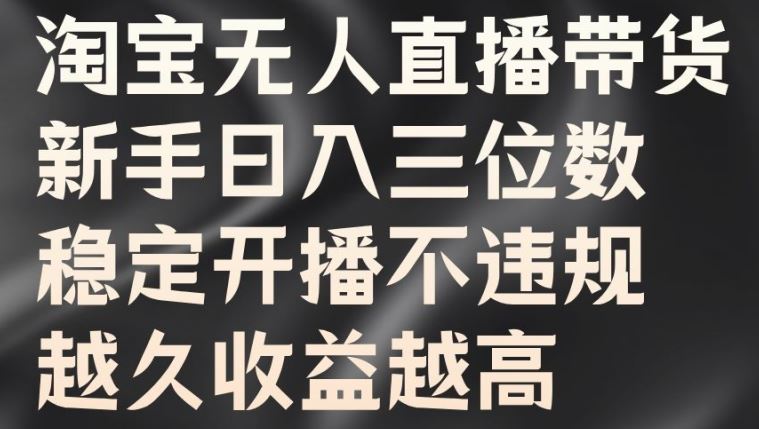 淘宝无人直播带货，新手日入三位数，稳定开播不违规，越久收益越高【揭秘】-失落博客