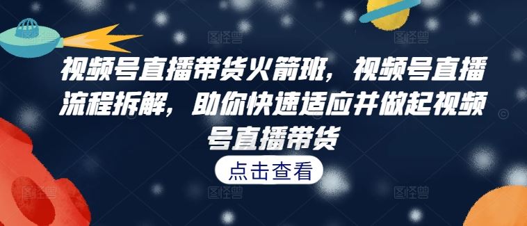 视频号直播带货火箭班，​视频号直播流程拆解，助你快速适应并做起视频号直播带货-失落博客
