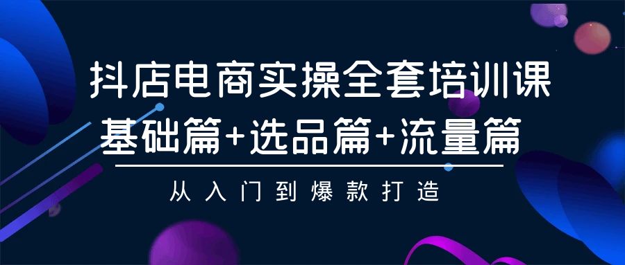 抖店电商实操全套培训课：基础篇+选品篇+流量篇，从入门到爆款打造-失落博客
