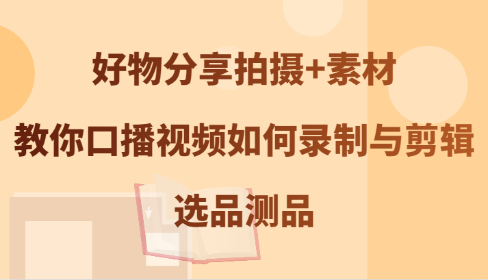 好物分享拍摄+素材，教你口播视频如何录制与剪辑，选品测品-失落博客