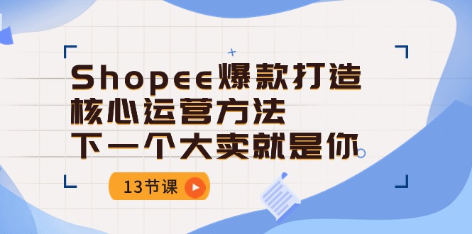 （10777期）Shopee-爆款打造核心运营方法，下一个大卖就是你（13节课）-失落博客