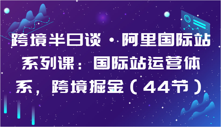跨境半日谈·阿里国际站系列课：国际站运营体系，跨境掘金（44节）-失落博客