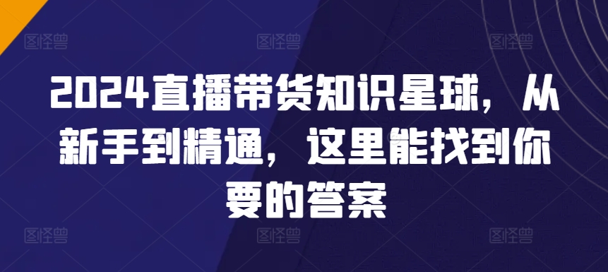 2024直播带货知识星球，从新手到精通，这里能找到你要的答案-失落博客
