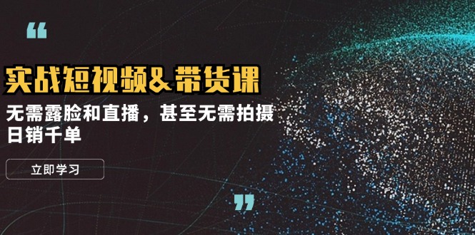 实战短视频带货课，无需露脸和直播，甚至无需拍摄，日销千单-失落博客