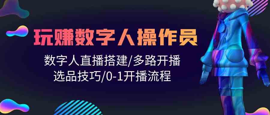 人人都能玩赚数字人操作员 数字人直播搭建/多路开播/选品技巧/0-1开播流程-失落博客