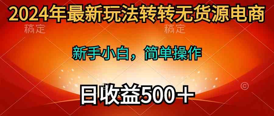 （10003期）2024年最新玩法转转无货源电商，新手小白 简单操作，长期稳定 日收入500＋-失落博客