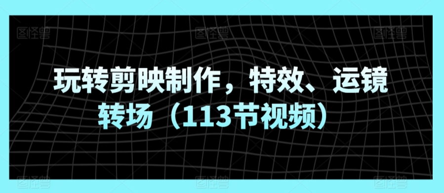 玩转剪映制作，特效、运镜转场（113节视频）-失落博客