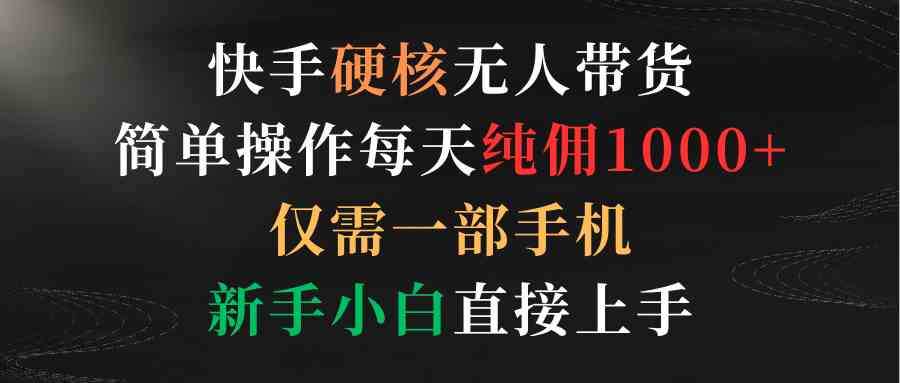 （9475期）快手硬核无人带货，简单操作每天纯佣1000+,仅需一部手机，新手小白直接上手-失落博客