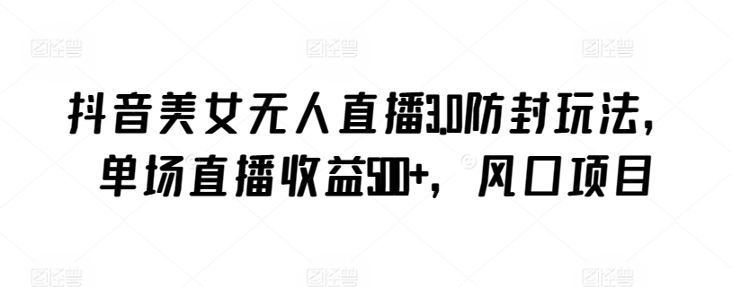抖音美女无人直播3.0防封玩法，单场直播收益500+，风口项目-失落博客