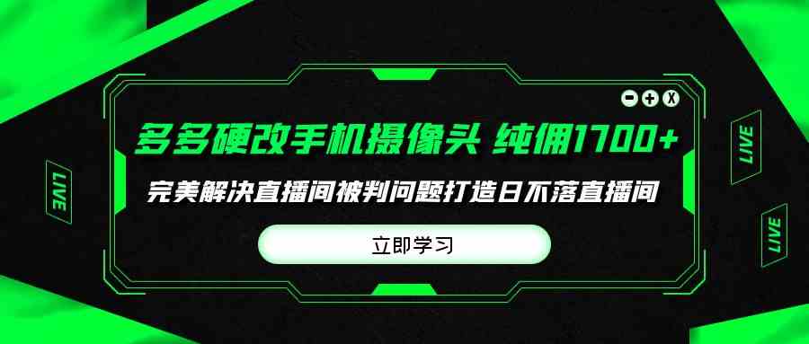 （9987期）多多硬改手机摄像头，单场带货纯佣1700+完美解决直播间被判问题，打造日…-失落博客