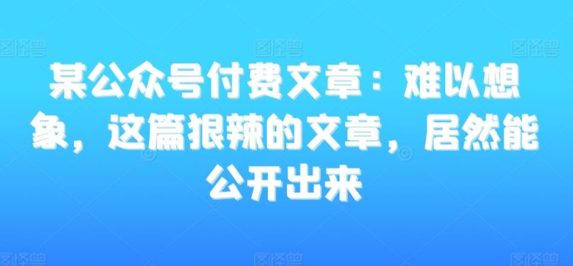 某公众号付费文章：难以想象，这篇狠辣的文章，居然能公开出来-失落博客