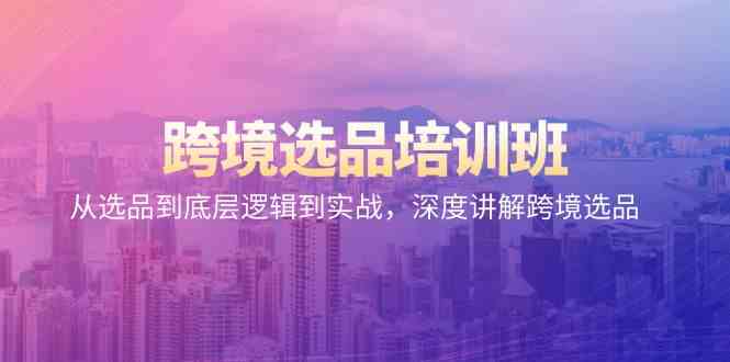 （9143期）跨境选品培训班：从选品到底层逻辑到实战，深度讲解跨境选品-失落博客