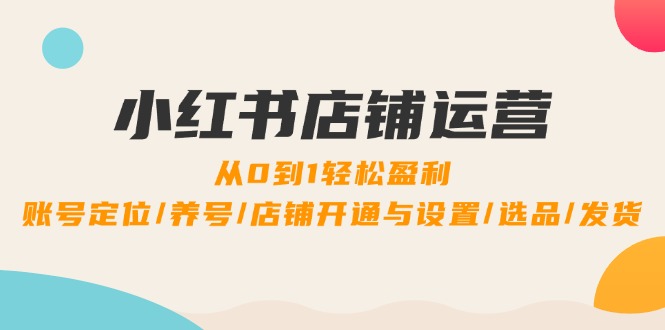小红书店铺运营：0到1轻松盈利，账号定位/养号/店铺开通与设置/选品/发货-失落博客