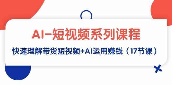 （9315期）AI-短视频系列课程，快速理解带货短视频+AI运用赚钱（17节课）-失落博客